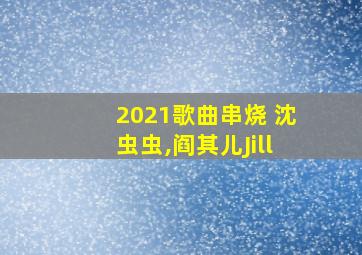 2021歌曲串烧 沈虫虫,阎其儿Jill